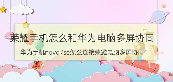 荣耀手机怎么和华为电脑多屏协同 华为手机nova7se怎么连接荣耀电脑多屏协同？